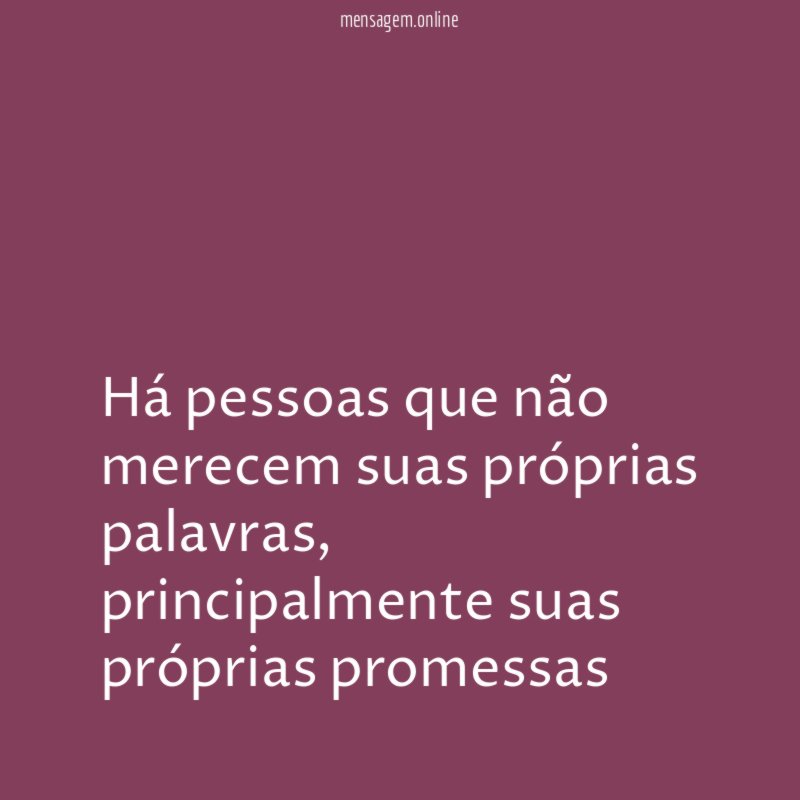 Há pessoas que não merecem suas próprias palavras