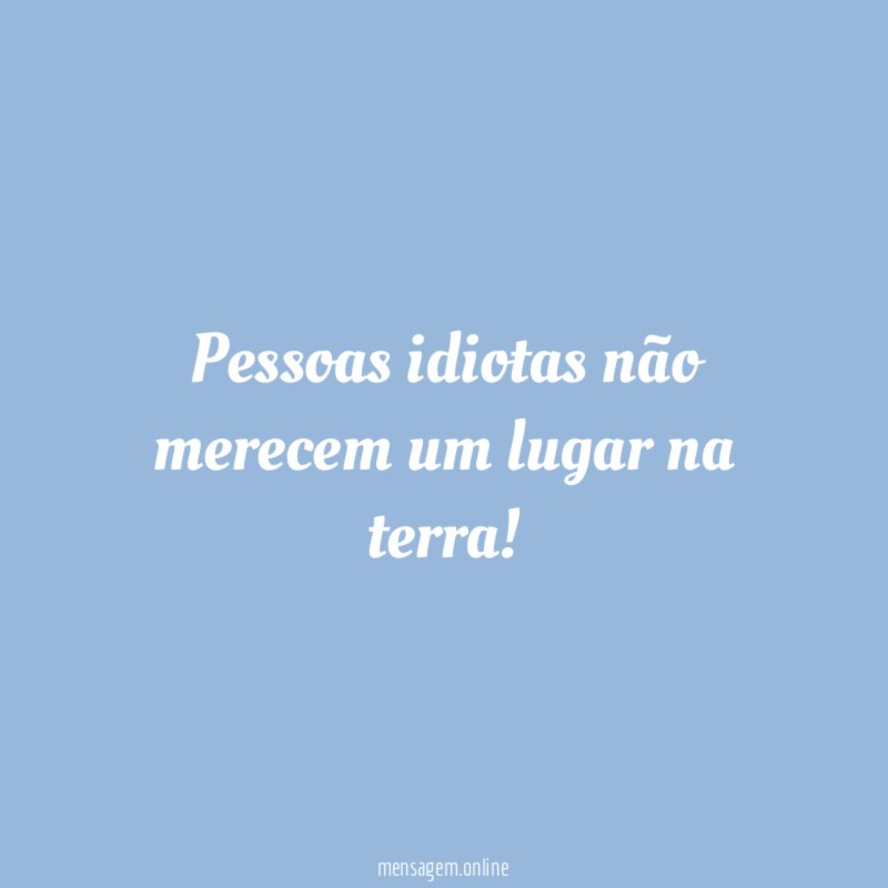 Pessoas idiotas não merecem um lugar na terra