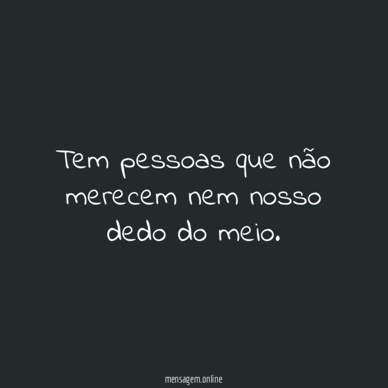 Tem pessoas que não merecem nem nosso dedo do meio