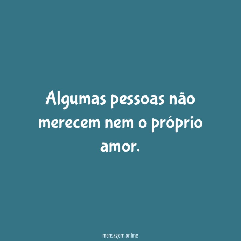 Algumas pessoas não merecem nem o próprio amor