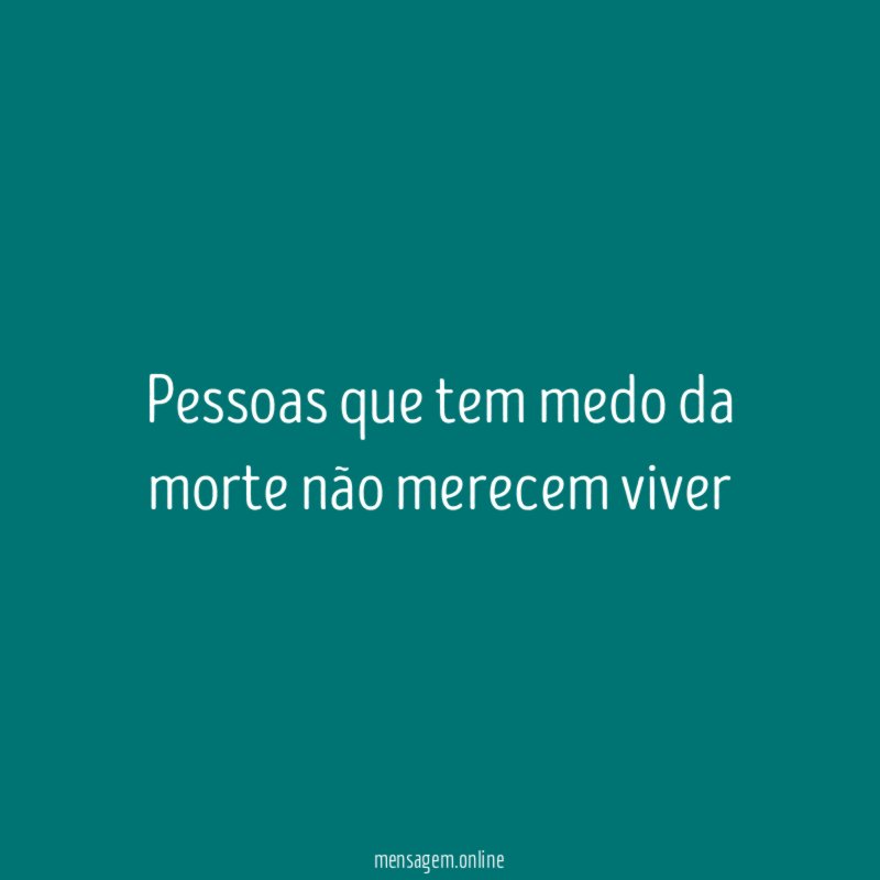 Pessoas que tem medo da morte não merecem viver