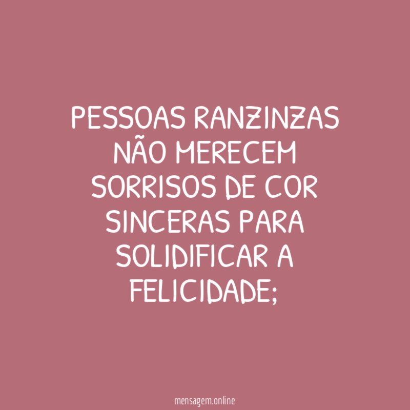 Pessoas ranzinzas não merecem sorrisos de cor sinceras