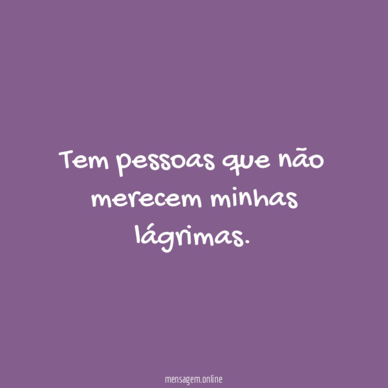 Tem pessoas que não merecem minhas lágrimas