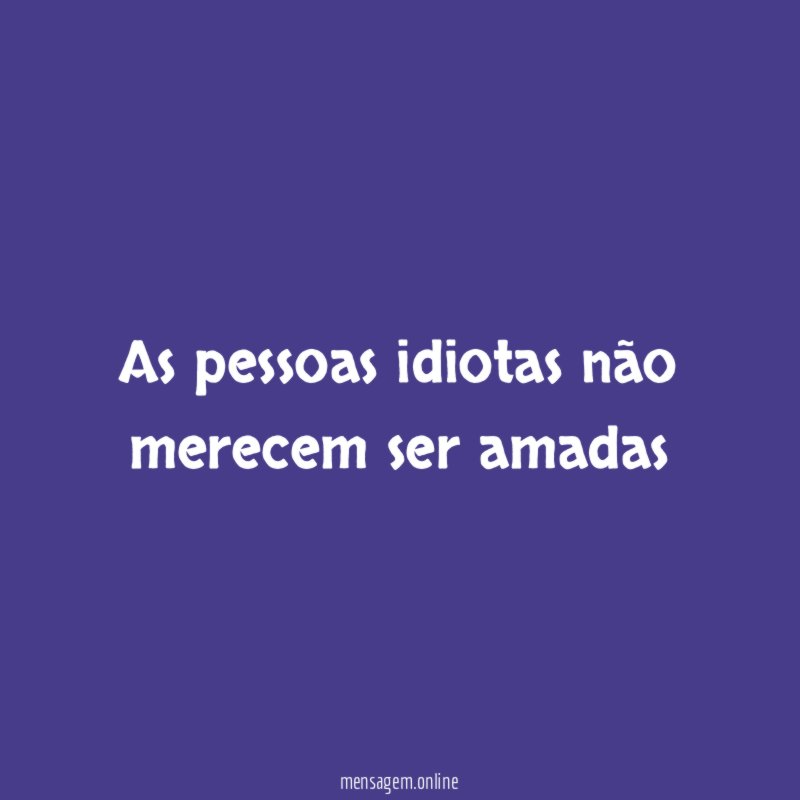 As pessoas idiotas não merecem ser amadas