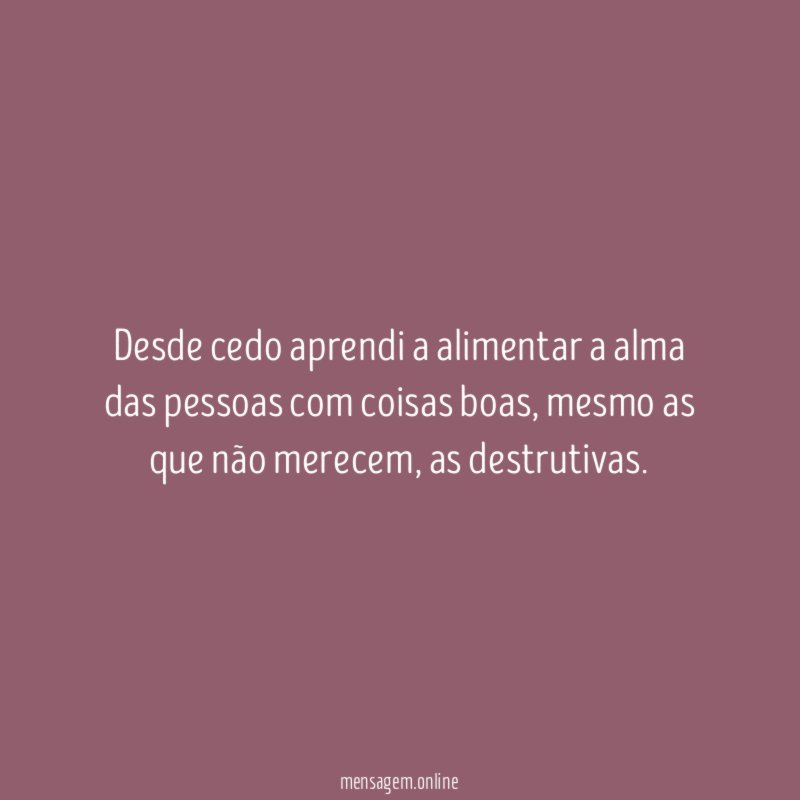 Desde cedo aprendi a alimentar a alma das pessoas com coisas boas