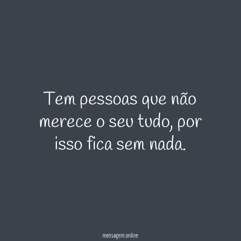 Tem pessoas que não merece o seu tudo