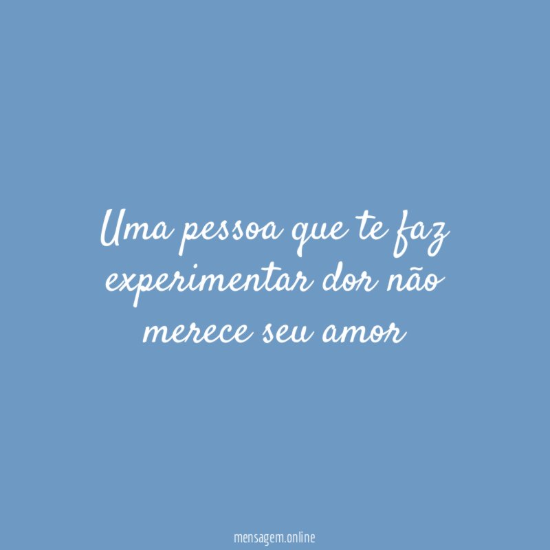 Uma pessoa que te faz experimentar dor não merece seu amor