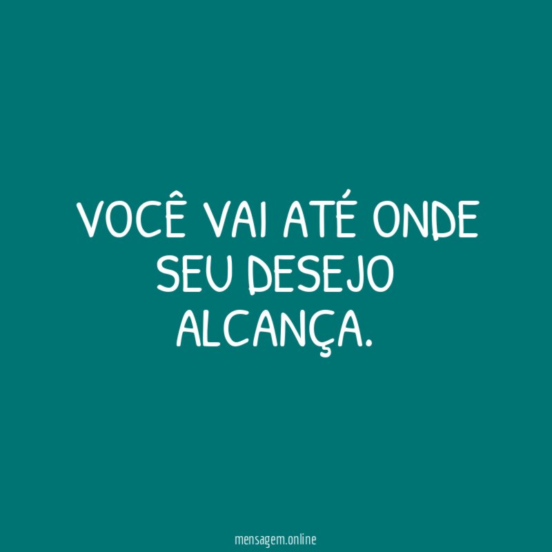 Você vai até onde seu desejo alcança