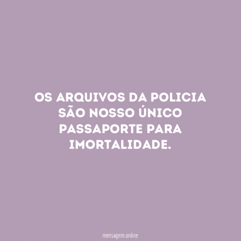 Os arquivos da policia são nosso único passaporte para imortalidade