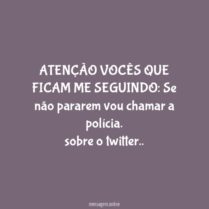 ATENÇÃO VOCÊS QUE FICAM ME SEGUINDO: Se não pararem vou chamar a polícia.