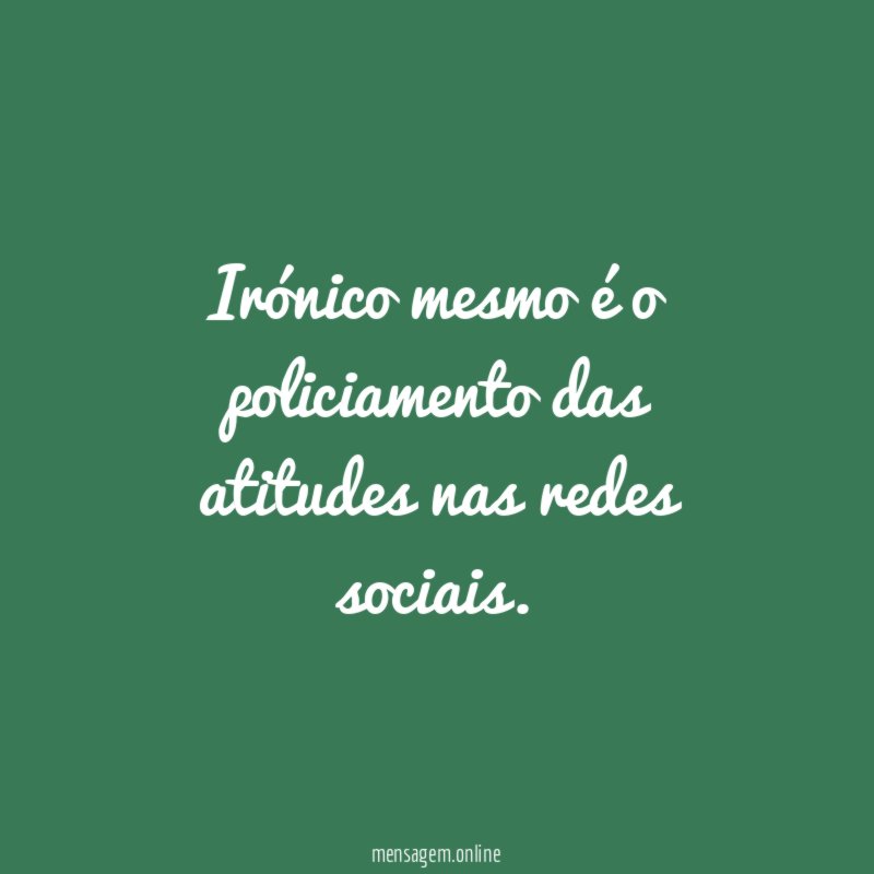 Irónico mesmo é o policiamento das atitudes nas redes sociais