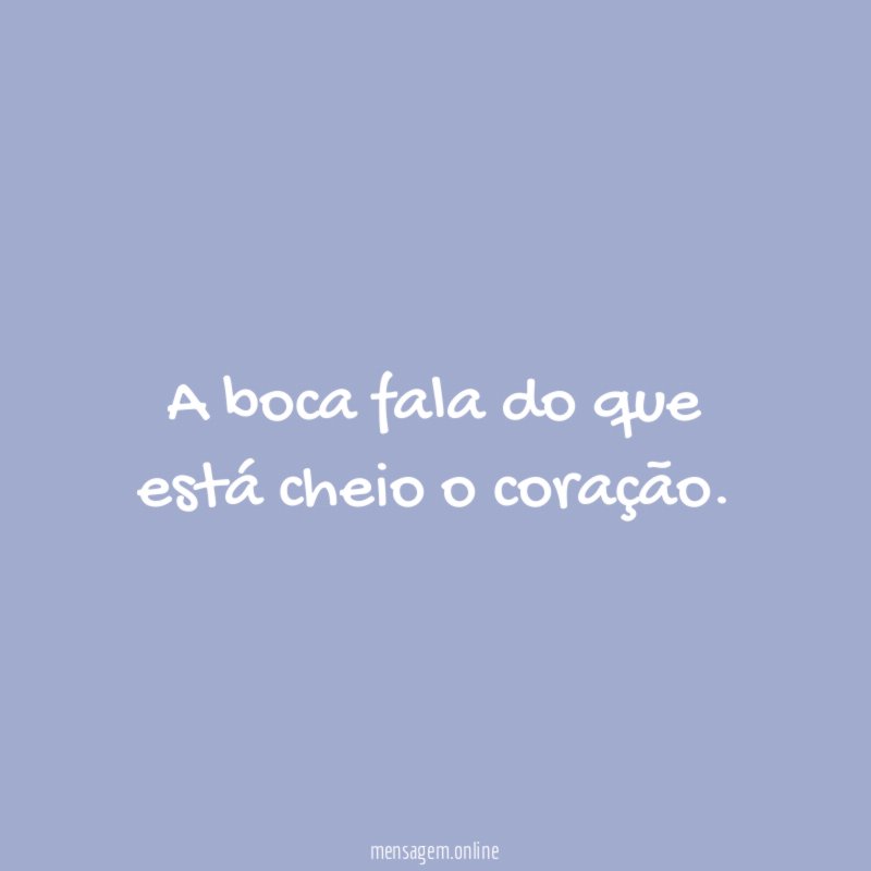 A boca fala do que está cheio o coração