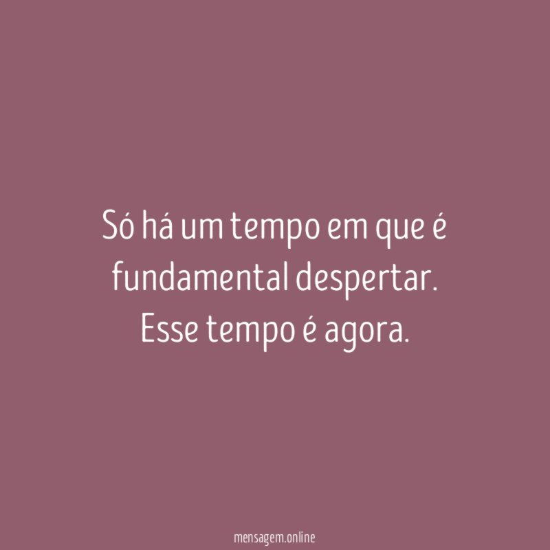 Só há um tempo em que é fundamental despertar
