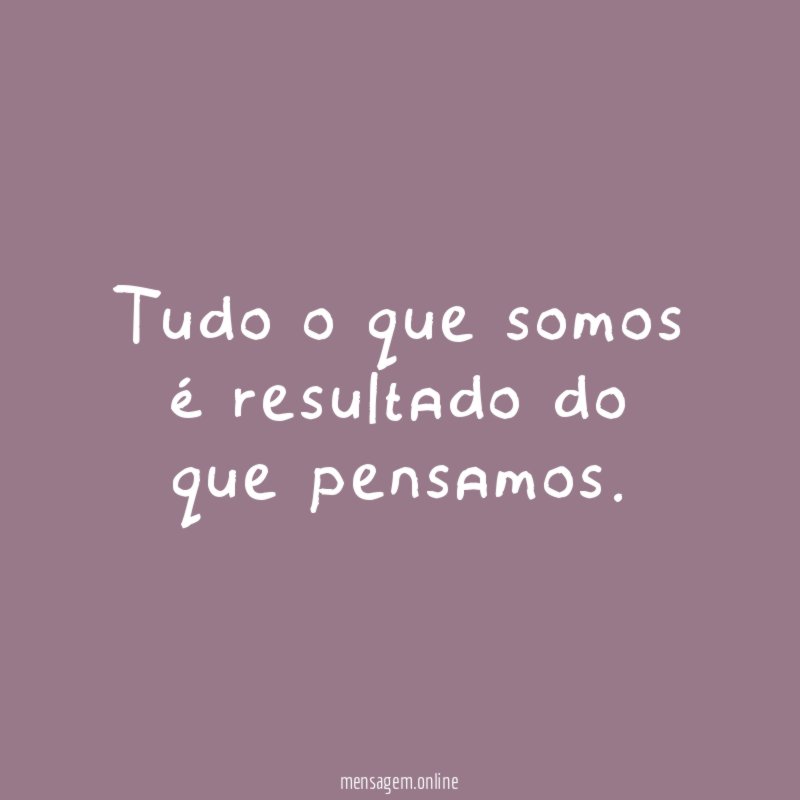 Tudo o que somos é resultado do que pensamos