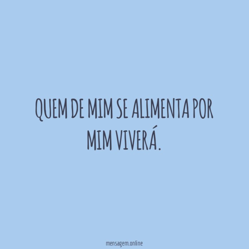 Quem de mim se alimenta por mim viverá