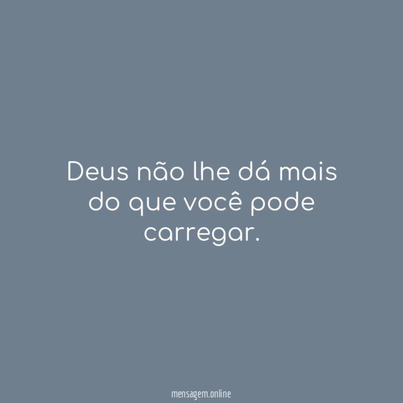 Deus não lhe dá mais do que você pode carregar