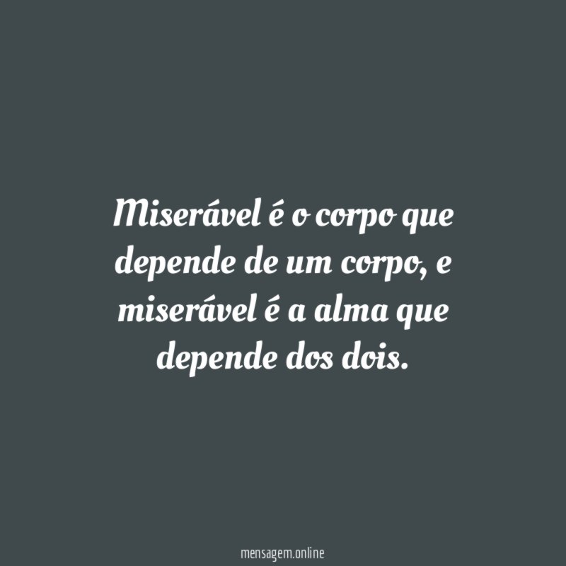 Miserável é o corpo que depende de um corpo