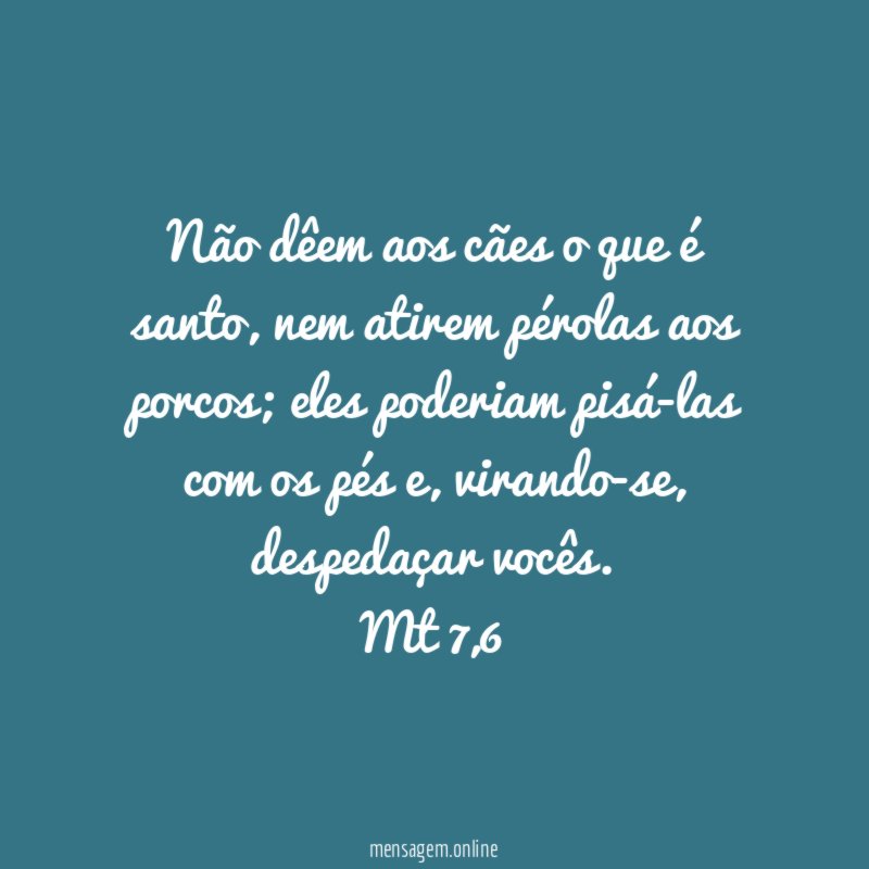 Não dêem aos cães o que é santo, nem atirem pérolas aos porcos; eles poderiam pisá-las com os pés e, virando-se, despedaçar vocês.