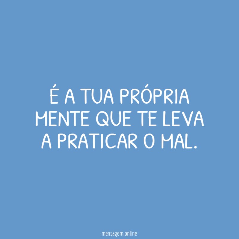 É a tua própria mente que te leva a praticar o mal