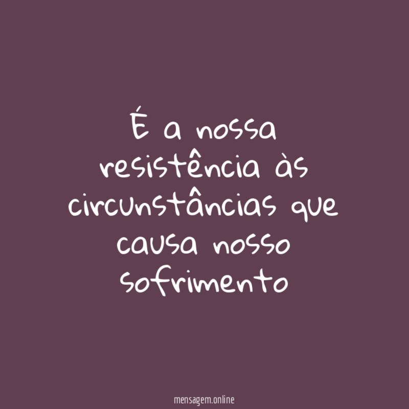 É a nossa resistência às circunstâncias que causa nosso sofrimento"