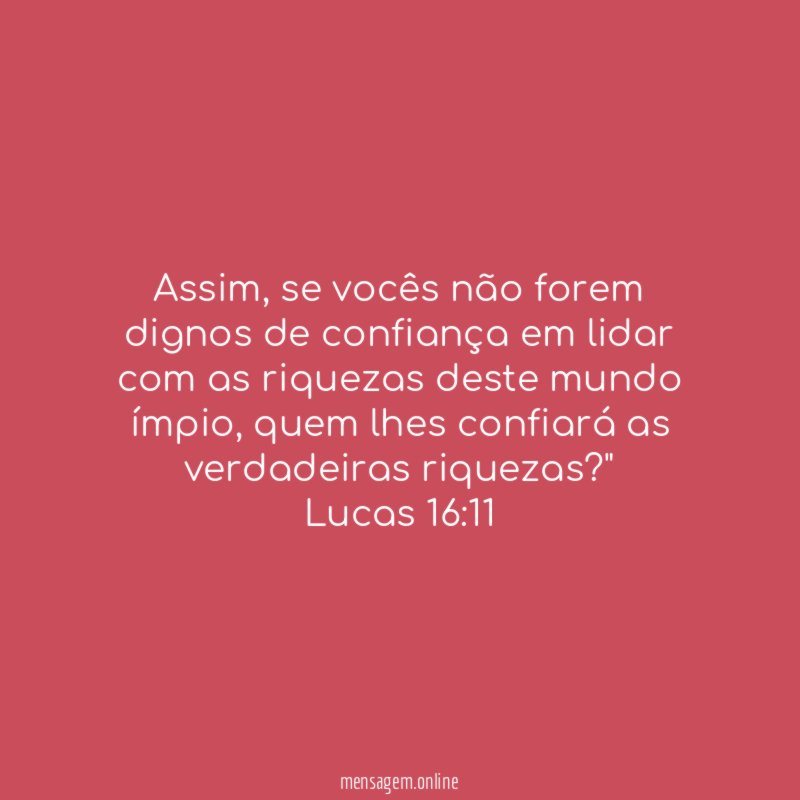 "Assim, se vocês não forem dignos de confiança em lidar com as riquezas deste mundo ímpio, quem lhes confiará as verdadeiras riquezas?"