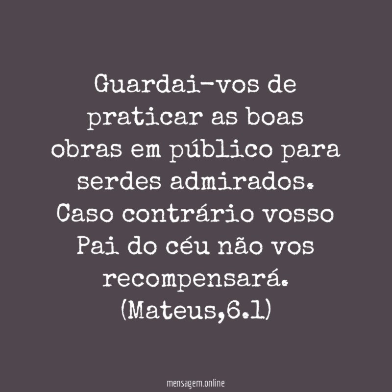 Guardai-vos de praticar as boas obras em público para serdes admirados. Caso contrário vosso Pai do céu não vos recompensará.