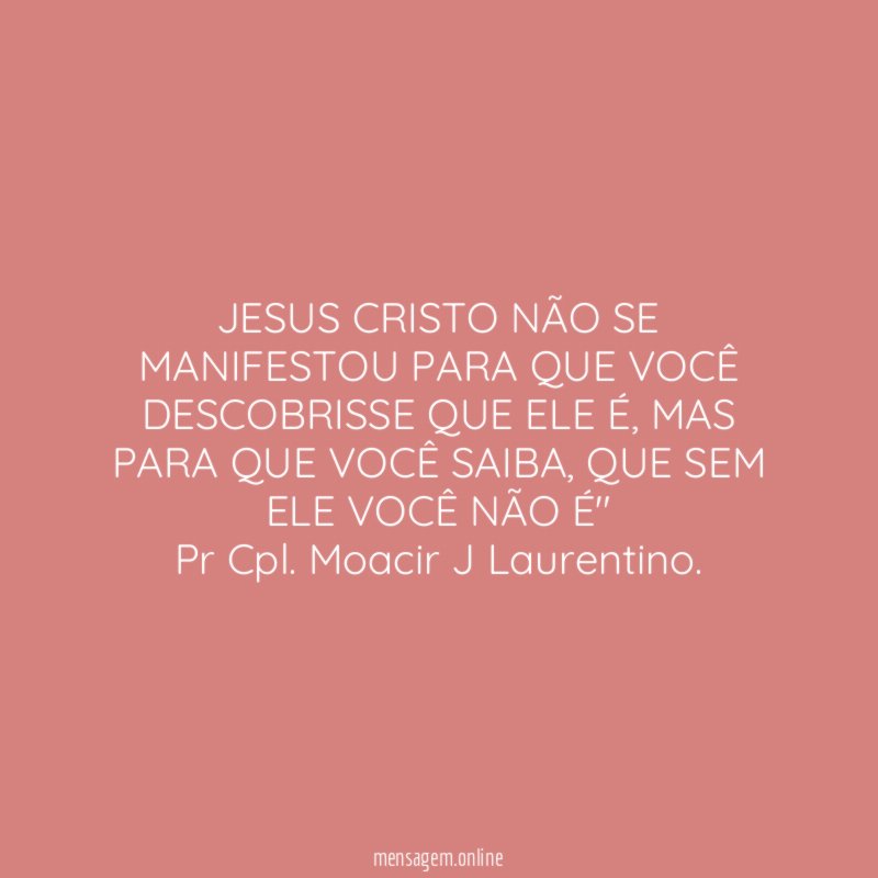"JESUS CRISTO NÃO SE MANIFESTOU PARA QUE VOCÊ DESCOBRISSE QUE ELE É, MAS PARA QUE VOCÊ SAIBA, QUE SEM ELE VOCÊ NÃO É"