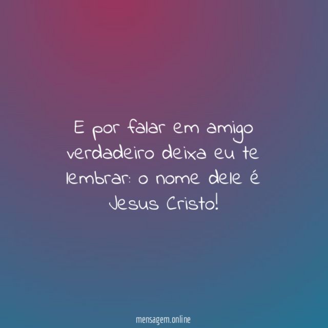 E por falar em amigo verdadeiro deixa eu te lembrar