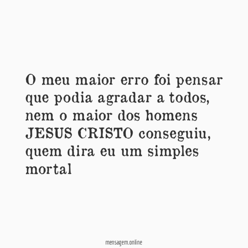 o meu maior erro foi pensar que podia agradar a todos