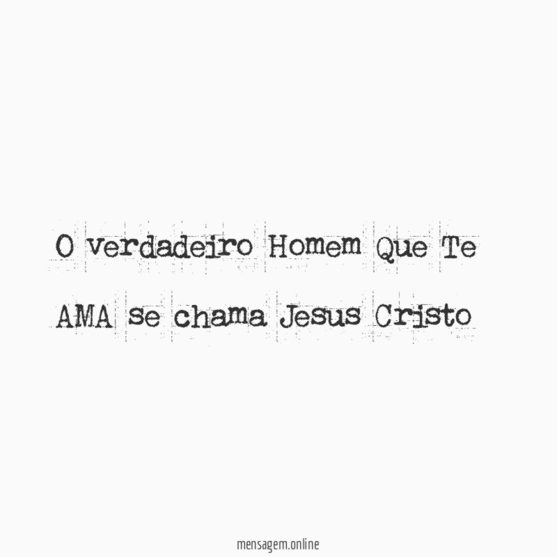 O verdadeiro Homem Que Te AMA se chama Jesus Cristo "