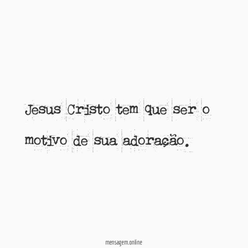 Jesus Cristo tem que ser o motivo de sua adoração