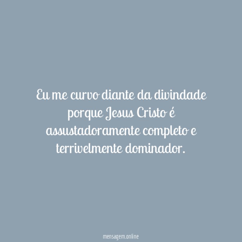 Eu me curvo diante da divindade porque Jesus