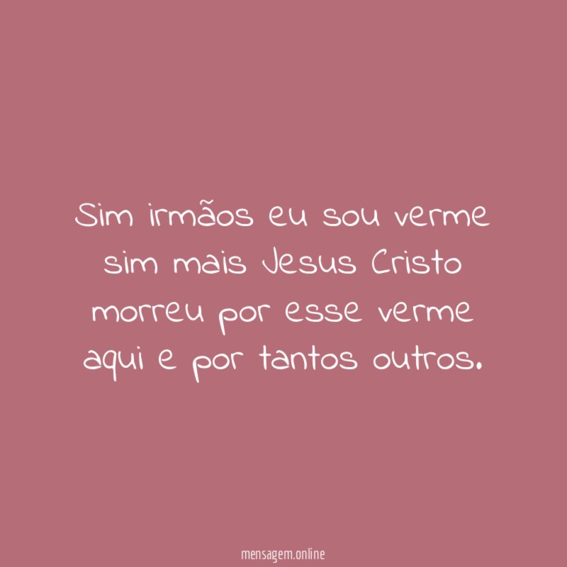 Sim irmãos eu sou verme sim mais Jesus