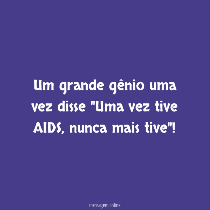 Um grande gênio uma vez disse "Uma vez tive AIDS