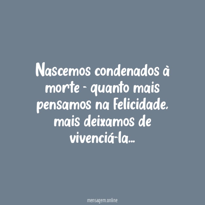 Nascemos condenados à morte - quanto mais pensamos na felicidade