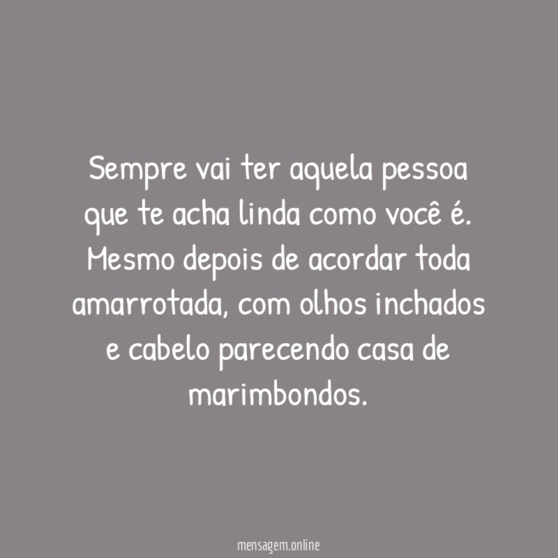 Sempre vai ter aquela pessoa que te acha linda como você é