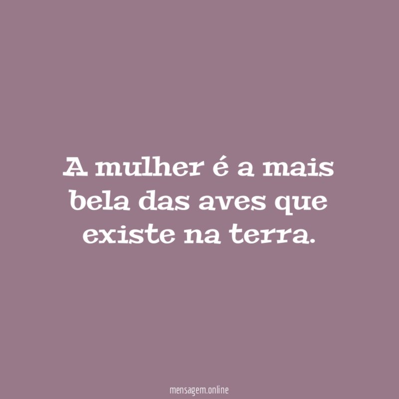 A mulher é a mais bela das aves que existe na terra