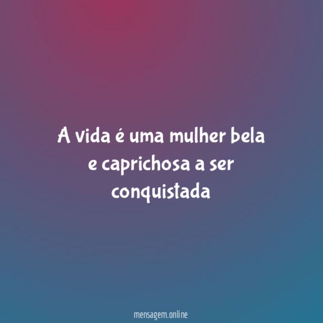 a vida é uma mulher bela e caprichosa a ser conquistada