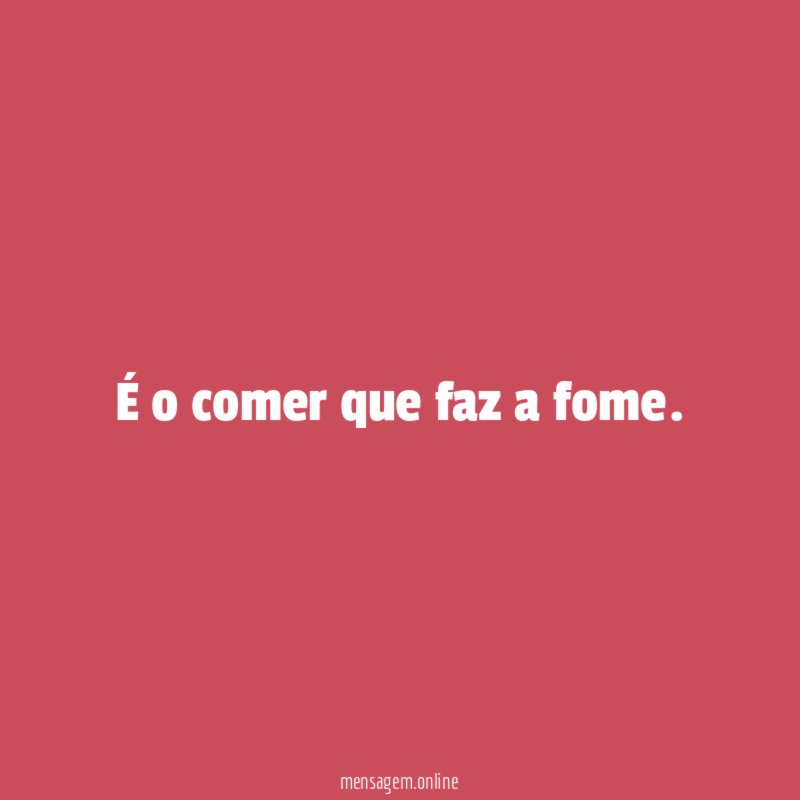 É o comer que faz a fome