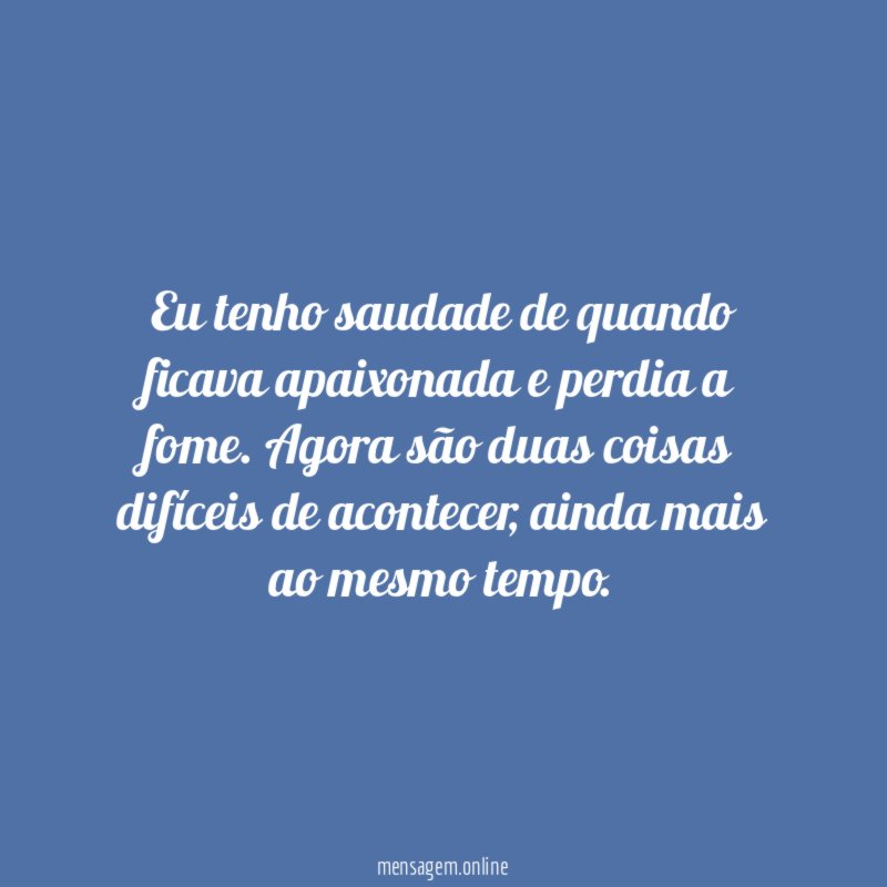 Eu tenho saudade de quando ficava apaixonada e perdia a fome