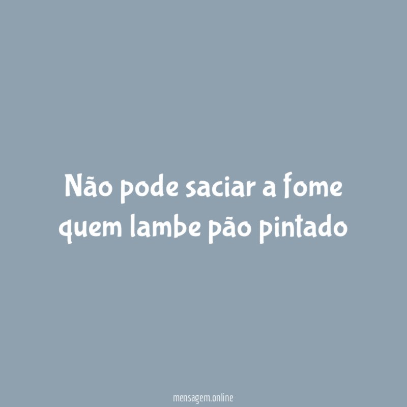 Não pode saciar a fome quem lambe pão pintado