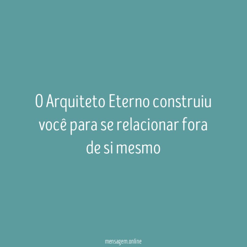 o Arquiteto Eterno construiu você para se relacionar fora de si mesmo"