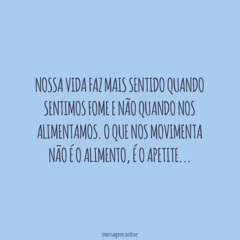 Nossa vida faz mais sentido quando sentimos fome