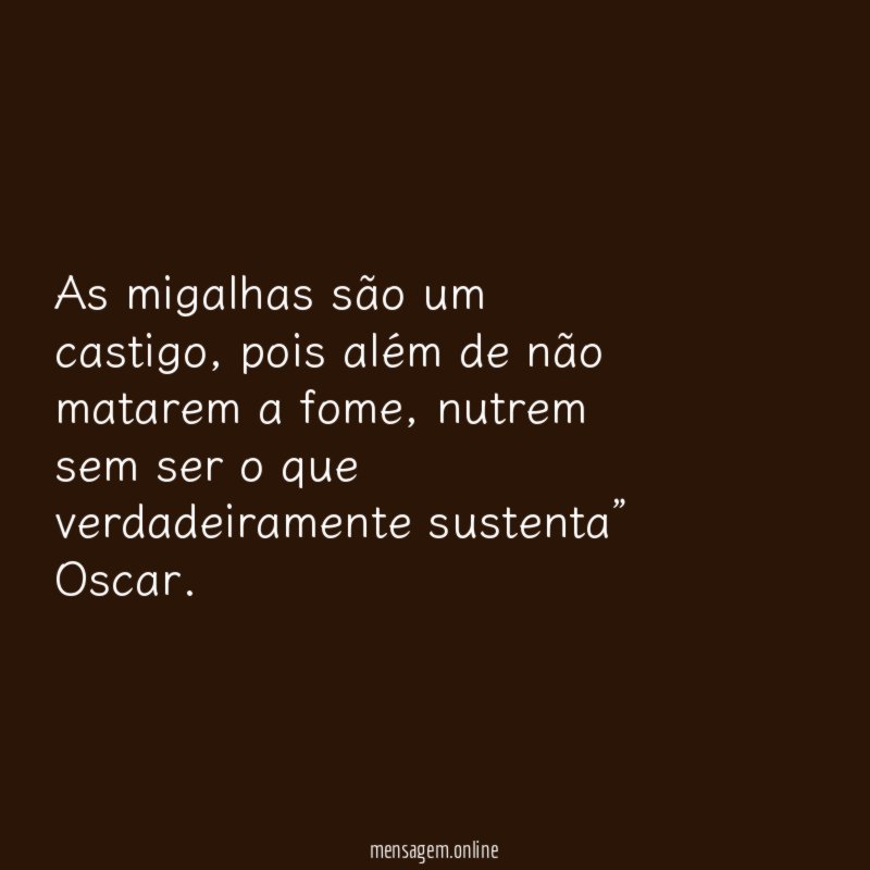 “ As migalhas são um castigo, pois além de não matarem a fome, nutrem sem ser o que verdadeiramente sustenta”