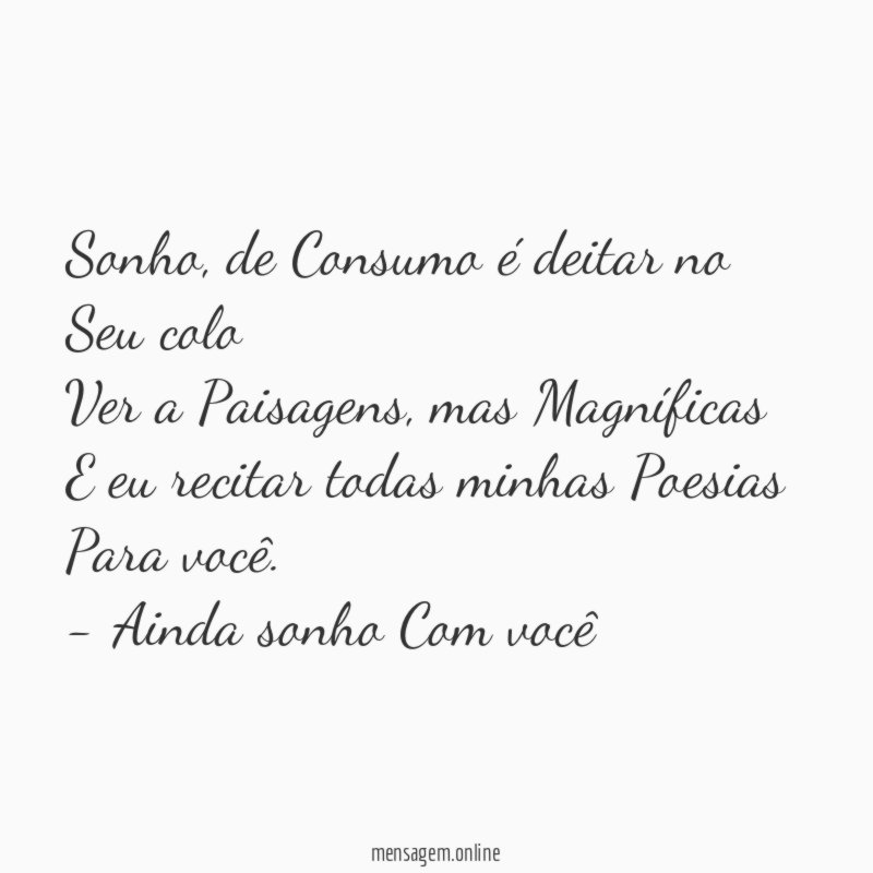 Sonho, de Consumo é deitar no Seu colo
Ver a Paisagens, mas Magníficas
E eu recitar todas minhas Poesias Para você.