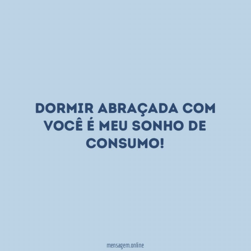 Dormir abraçada com você é meu sonho de consumo