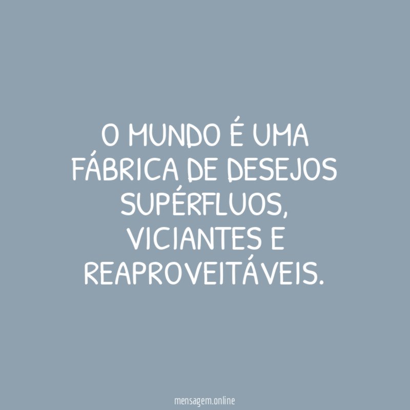 O MUNDO É UMA FÁBRICA DE DESEJOS SUPÉRFLUOS