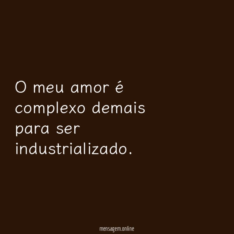 O meu amor é complexo demais para ser industrializado