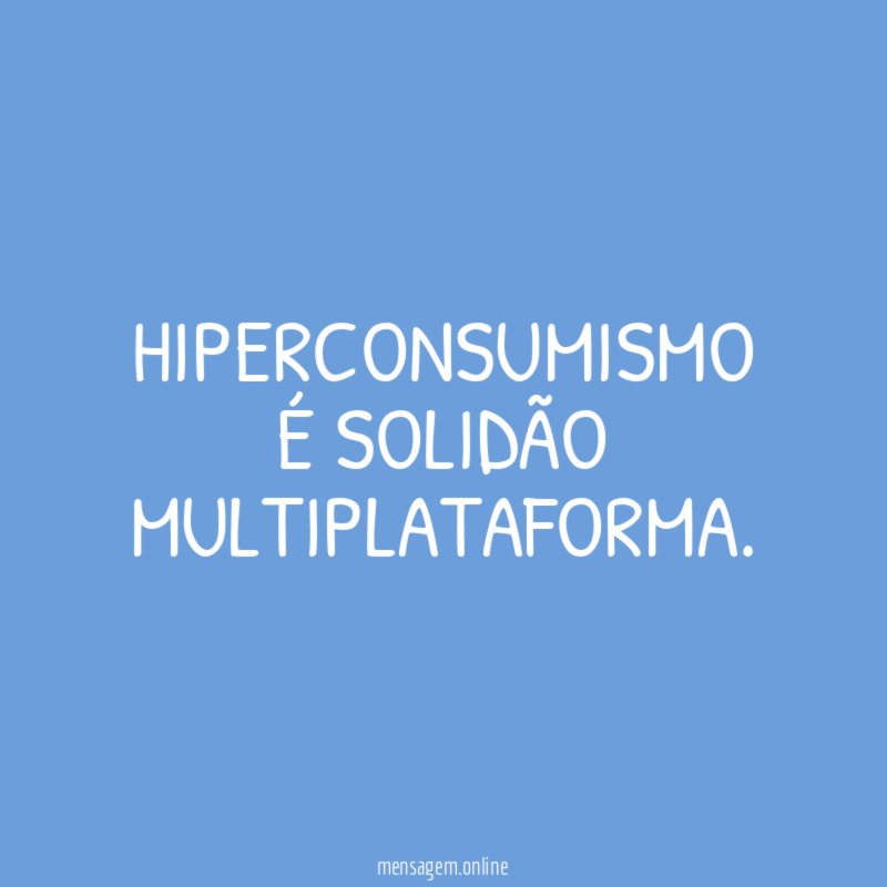 HIPERCONSUMISMO É SOLIDÃO MULTIPLATAFORMA