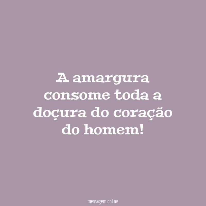 A amargura consome toda a doçura do coração do homem
